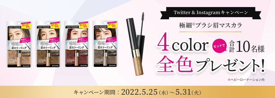 Twitter & Instagram キャンペーン 極細ブラシ眉マスカラ4color セットで合計10名様 全色プレゼント! ※ヘビーローテーション内 キャンペーン期間:2022.5.25(水)~5.31(火)