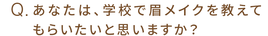 Q.あなたは、学校で眉メイクを教えてもらいたいと思いますか？