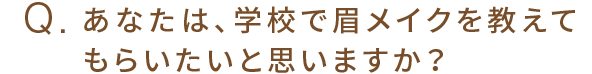 Q.あなたは、学校で眉メイクを教えてもらいたいと思いますか？