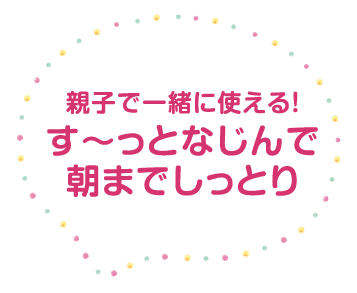 親子で一緒に使える！す〜っとなじんで朝までしっとり